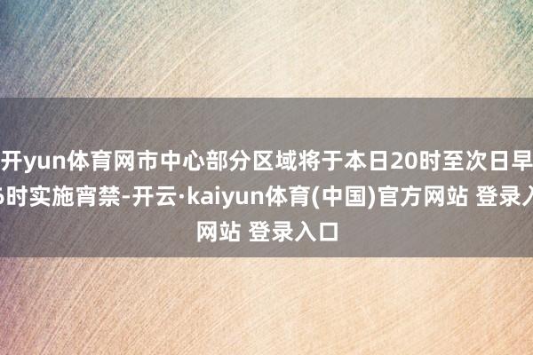 开yun体育网市中心部分区域将于本日20时至次日早上6时实施宵禁-开云·kaiyun体育(中国)官方网站 登录入口
