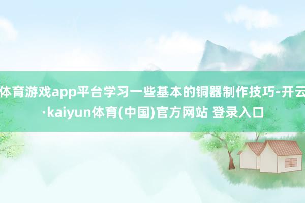 体育游戏app平台学习一些基本的铜器制作技巧-开云·kaiyun体育(中国)官方网站 登录入口