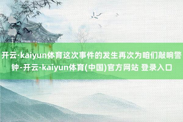 开云·kaiyun体育这次事件的发生再次为咱们敲响警钟-开云·kaiyun体育(中国)官方网站 登录入口