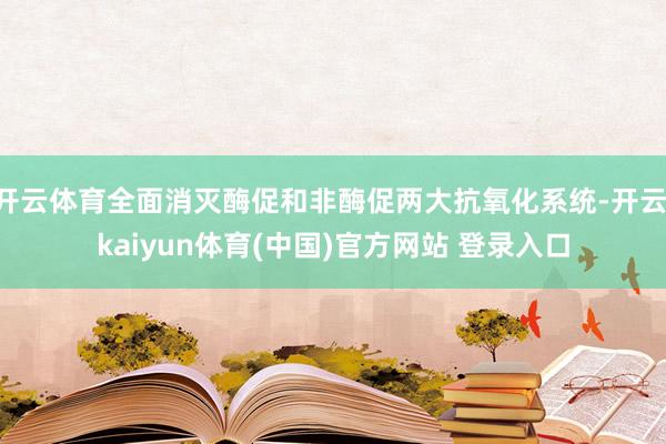 开云体育全面消灭酶促和非酶促两大抗氧化系统-开云·kaiyun体育(中国)官方网站 登录入口