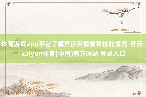 体育游戏app平台了解其使用情景和性能情况-开云·kaiyun体育(中国)官方网站 登录入口