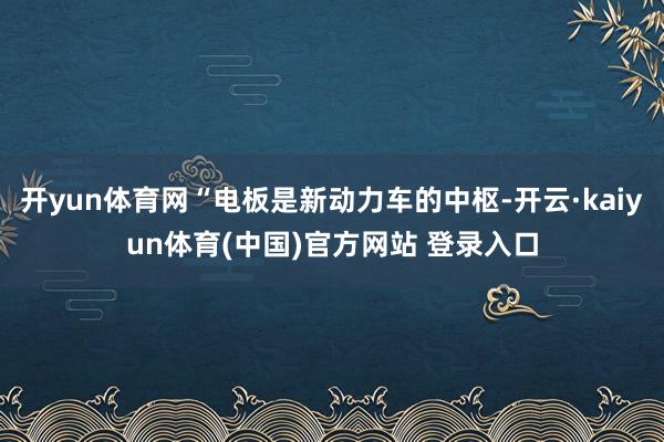 开yun体育网“电板是新动力车的中枢-开云·kaiyun体育(中国)官方网站 登录入口