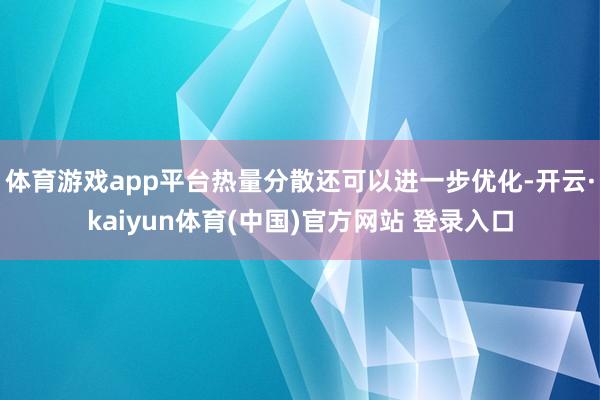 体育游戏app平台热量分散还可以进一步优化-开云·kaiyun体育(中国)官方网站 登录入口