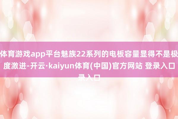 体育游戏app平台魅族22系列的电板容量显得不是极度激进-开云·kaiyun体育(中国)官方网站 登录入口