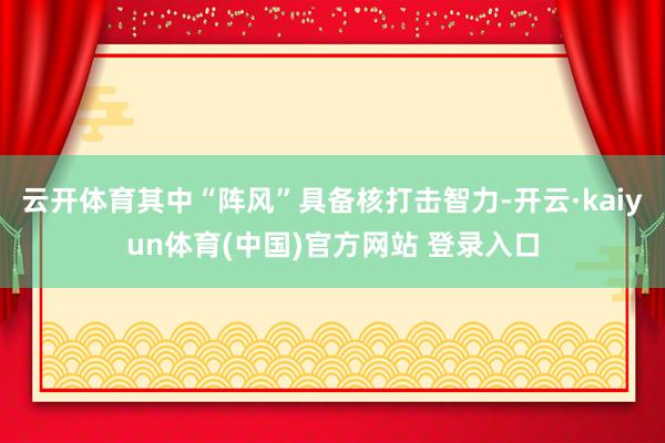 云开体育其中“阵风”具备核打击智力-开云·kaiyun体育(中国)官方网站 登录入口