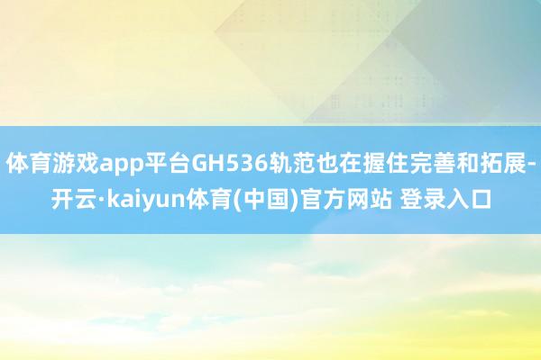 体育游戏app平台GH536轨范也在握住完善和拓展-开云·kaiyun体育(中国)官方网站 登录入口