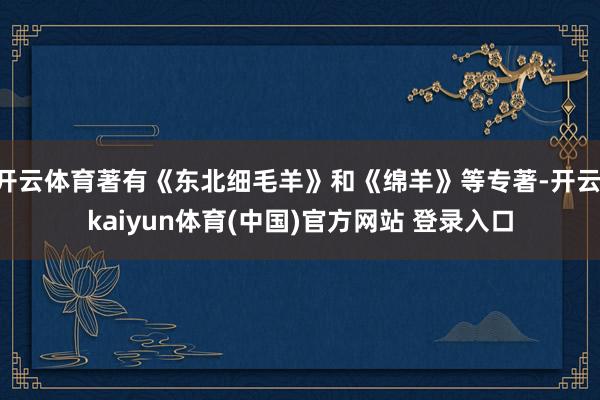 开云体育著有《东北细毛羊》和《绵羊》等专著-开云·kaiyun体育(中国)官方网站 登录入口