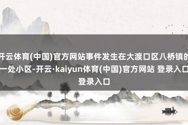 开云体育(中国)官方网站事件发生在大渡口区八桥镇的一处小区-开云·kaiyun体育(中国)官方网站 登录入口