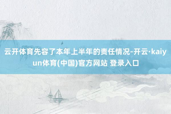 云开体育先容了本年上半年的责任情况-开云·kaiyun体育(中国)官方网站 登录入口