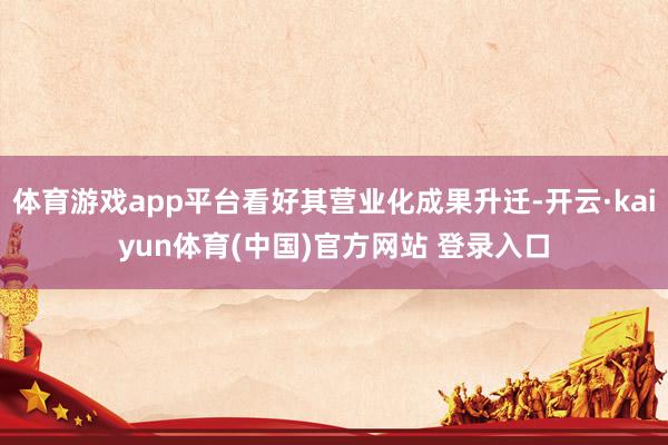 体育游戏app平台看好其营业化成果升迁-开云·kaiyun体育(中国)官方网站 登录入口