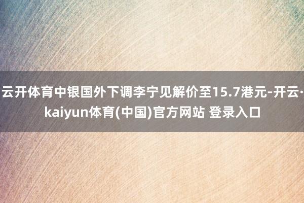 云开体育中银国外下调李宁见解价至15.7港元-开云·kaiyun体育(中国)官方网站 登录入口
