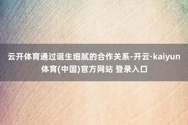 云开体育通过诞生细腻的合作关系-开云·kaiyun体育(中国)官方网站 登录入口