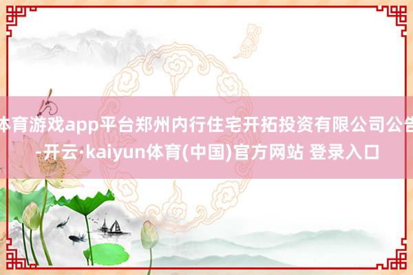 体育游戏app平台郑州内行住宅开拓投资有限公司公告-开云·kaiyun体育(中国)官方网站 登录入口