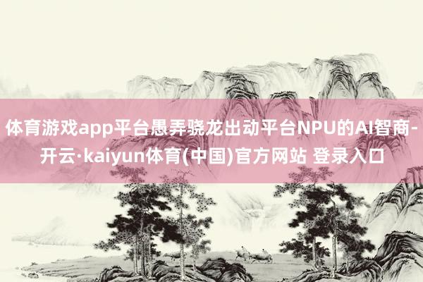 体育游戏app平台愚弄骁龙出动平台NPU的AI智商-开云·kaiyun体育(中国)官方网站 登录入口