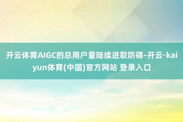 开云体育AIGC的总用户量陆续进取防碍-开云·kaiyun体育(中国)官方网站 登录入口
