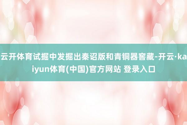 云开体育试掘中发掘出秦诏版和青铜器窖藏-开云·kaiyun体育(中国)官方网站 登录入口
