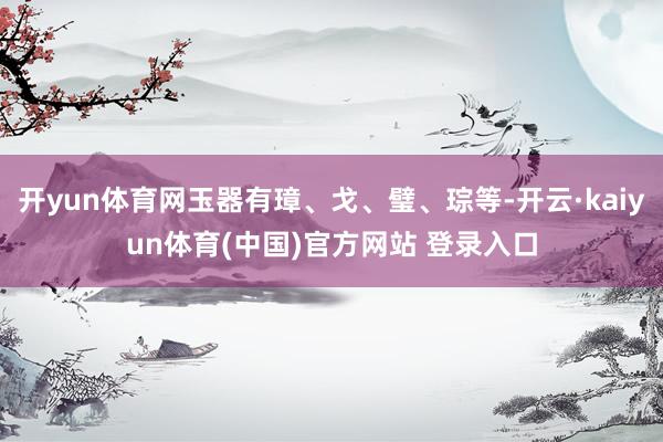 开yun体育网玉器有璋、戈、璧、琮等-开云·kaiyun体育(中国)官方网站 登录入口