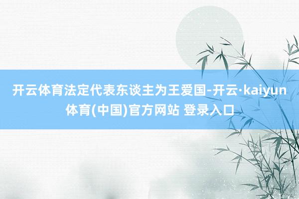 开云体育法定代表东谈主为王爱国-开云·kaiyun体育(中国)官方网站 登录入口