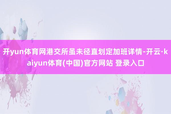 开yun体育网港交所虽未径直划定加班详情-开云·kaiyun体育(中国)官方网站 登录入口