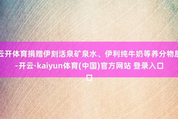 云开体育捐赠伊刻活泉矿泉水、伊利纯牛奶等养分物质-开云·kaiyun体育(中国)官方网站 登录入口
