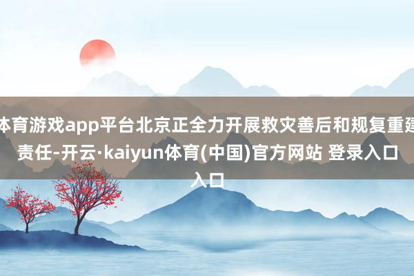 体育游戏app平台北京正全力开展救灾善后和规复重建责任-开云·kaiyun体育(中国)官方网站 登录入口