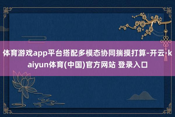 体育游戏app平台搭配多模态协同揣摸打算-开云·kaiyun体育(中国)官方网站 登录入口