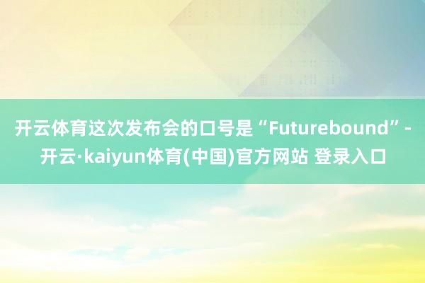 开云体育这次发布会的口号是“Futurebound”-开云·kaiyun体育(中国)官方网站 登录入口