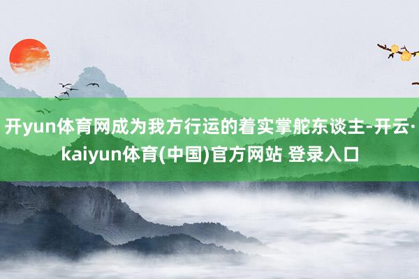 开yun体育网成为我方行运的着实掌舵东谈主-开云·kaiyun体育(中国)官方网站 登录入口