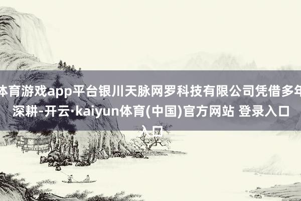 体育游戏app平台银川天脉网罗科技有限公司凭借多年深耕-开云·kaiyun体育(中国)官方网站 登录入口