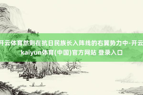 开云体育然则在抗日民族长入阵线的右翼势力中-开云·kaiyun体育(中国)官方网站 登录入口