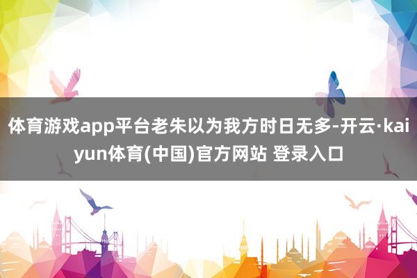 体育游戏app平台老朱以为我方时日无多-开云·kaiyun体育(中国)官方网站 登录入口