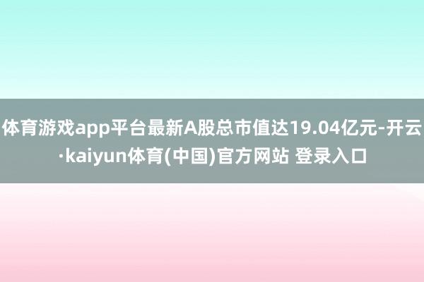 体育游戏app平台最新A股总市值达19.04亿元-开云·kaiyun体育(中国)官方网站 登录入口
