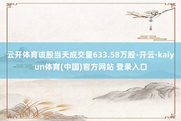 云开体育该股当天成交量633.58万股-开云·kaiyun体育(中国)官方网站 登录入口