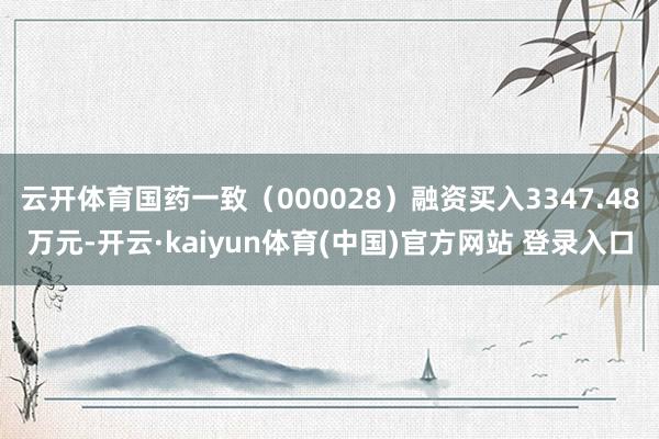 云开体育国药一致（000028）融资买入3347.48万元-开云·kaiyun体育(中国)官方网站 登录入口