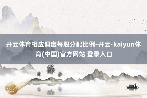 开云体育相应调度每股分配比例-开云·kaiyun体育(中国)官方网站 登录入口