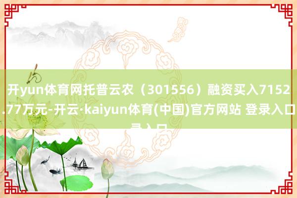 开yun体育网托普云农（301556）融资买入7152.77万元-开云·kaiyun体育(中国)官方网站 登录入口
