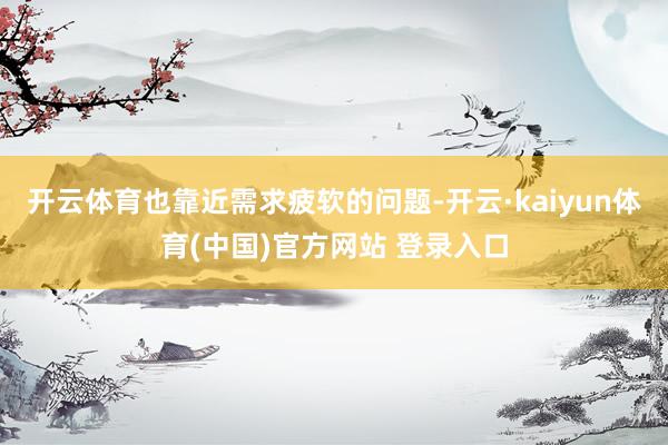 开云体育也靠近需求疲软的问题-开云·kaiyun体育(中国)官方网站 登录入口