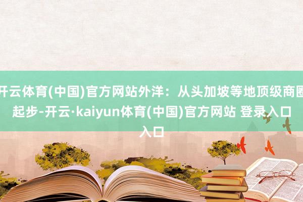 开云体育(中国)官方网站外洋：从头加坡等地顶级商圈起步-开云·kaiyun体育(中国)官方网站 登录入口