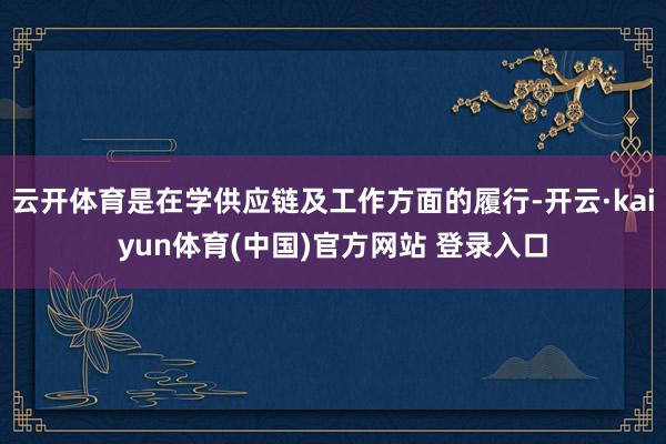云开体育是在学供应链及工作方面的履行-开云·kaiyun体育(中国)官方网站 登录入口