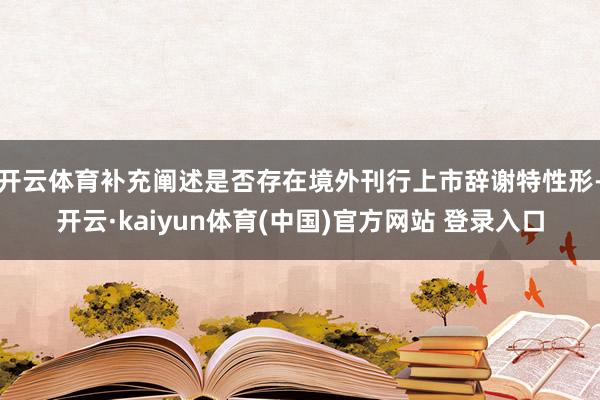 开云体育补充阐述是否存在境外刊行上市辞谢特性形-开云·kaiyun体育(中国)官方网站 登录入口
