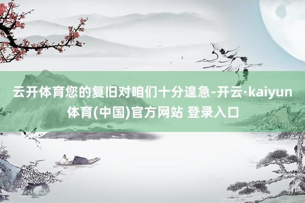 云开体育您的复旧对咱们十分遑急-开云·kaiyun体育(中国)官方网站 登录入口