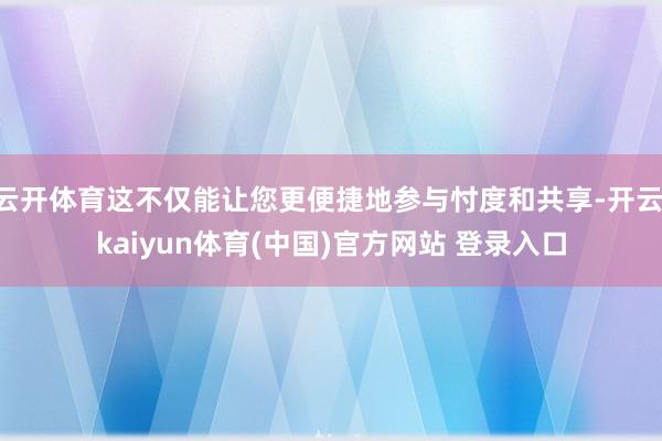 云开体育这不仅能让您更便捷地参与忖度和共享-开云·kaiyun体育(中国)官方网站 登录入口