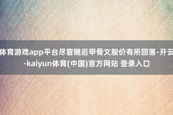 体育游戏app平台尽管随后甲骨文股价有所回落-开云·kaiyun体育(中国)官方网站 登录入口