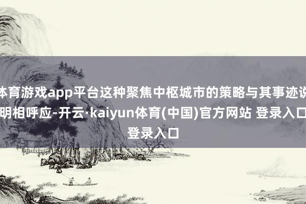 体育游戏app平台这种聚焦中枢城市的策略与其事迹说明相呼应-开云·kaiyun体育(中国)官方网站 登录入口