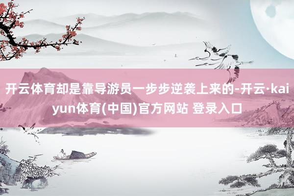 开云体育却是靠导游员一步步逆袭上来的-开云·kaiyun体育(中国)官方网站 登录入口