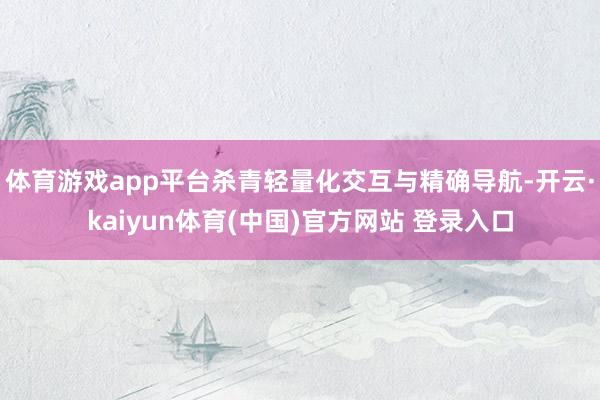 体育游戏app平台杀青轻量化交互与精确导航-开云·kaiyun体育(中国)官方网站 登录入口