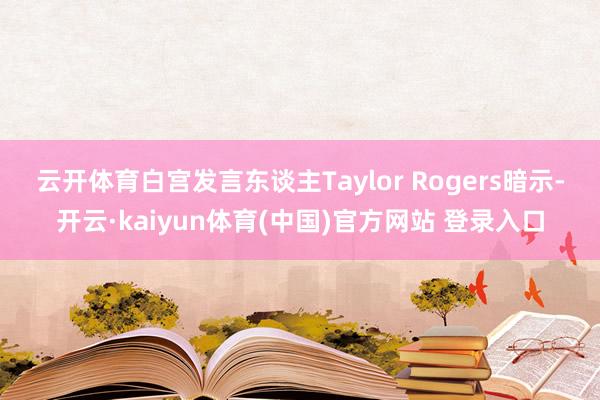 云开体育　　白宫发言东谈主Taylor Rogers暗示-开云·kaiyun体育(中国)官方网站 登录入口