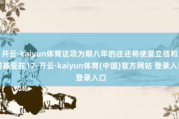 开云·kaiyun体育这项为期八年的往还将使爱立信和诺基亚在17-开云·kaiyun体育(中国)官方网站 登录入口