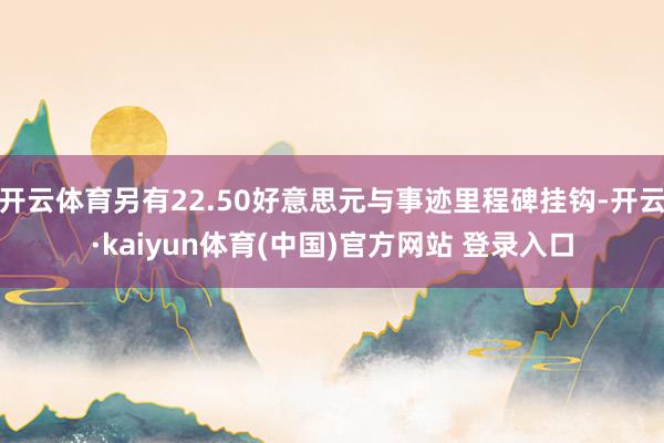 开云体育另有22.50好意思元与事迹里程碑挂钩-开云·kaiyun体育(中国)官方网站 登录入口
