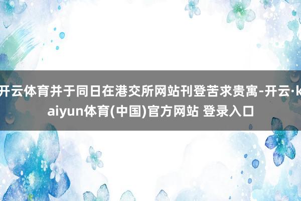 开云体育并于同日在港交所网站刊登苦求贵寓-开云·kaiyun体育(中国)官方网站 登录入口